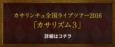 カサリンチュ全国ライブツアー2016「カサリズム3」 詳細はコチラ