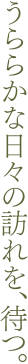 うららかな日々の訪れを、待つ。